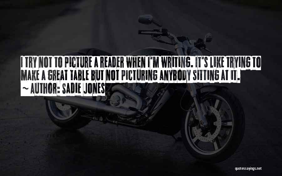 Sadie Jones Quotes: I Try Not To Picture A Reader When I'm Writing. It's Like Trying To Make A Great Table But Not