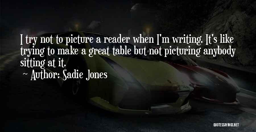 Sadie Jones Quotes: I Try Not To Picture A Reader When I'm Writing. It's Like Trying To Make A Great Table But Not