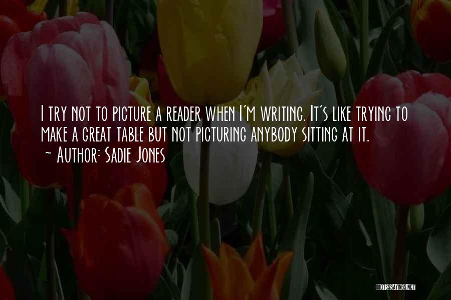 Sadie Jones Quotes: I Try Not To Picture A Reader When I'm Writing. It's Like Trying To Make A Great Table But Not