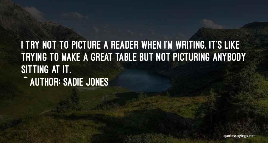 Sadie Jones Quotes: I Try Not To Picture A Reader When I'm Writing. It's Like Trying To Make A Great Table But Not