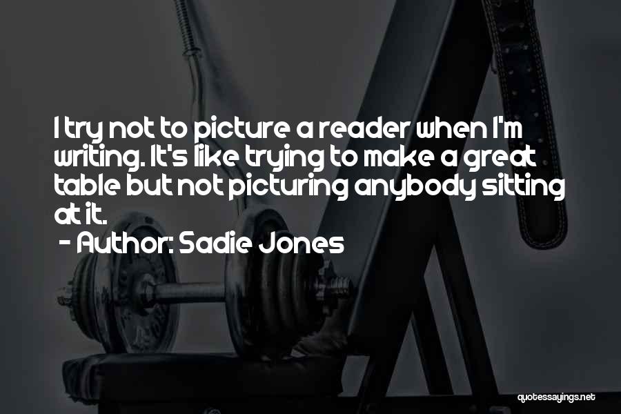 Sadie Jones Quotes: I Try Not To Picture A Reader When I'm Writing. It's Like Trying To Make A Great Table But Not