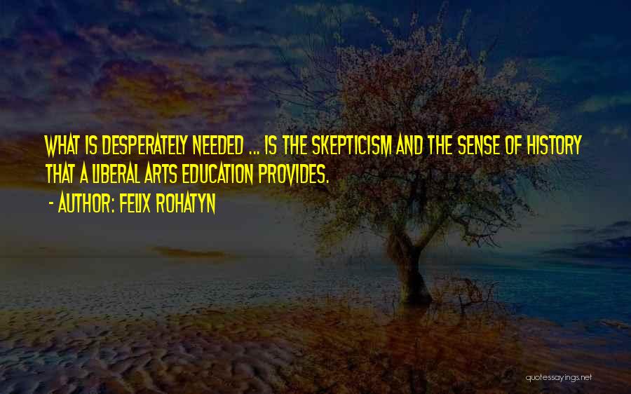 Felix Rohatyn Quotes: What Is Desperately Needed ... Is The Skepticism And The Sense Of History That A Liberal Arts Education Provides.