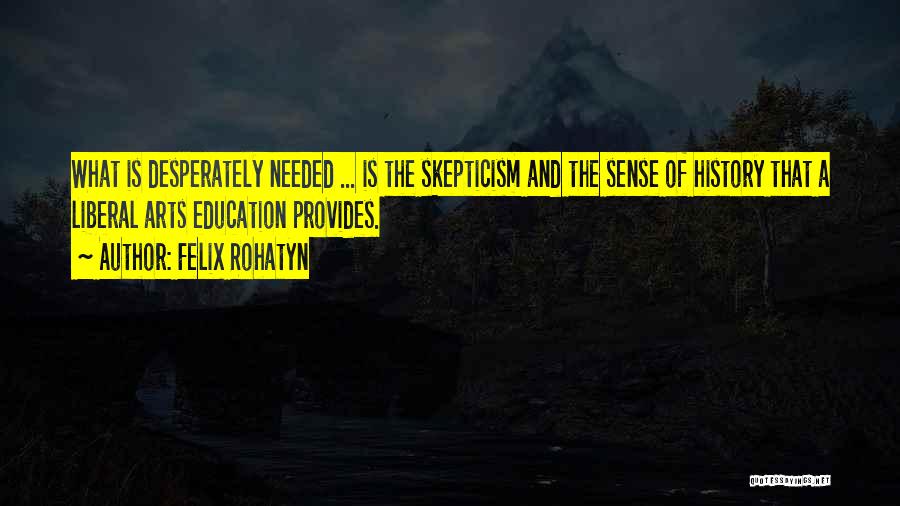 Felix Rohatyn Quotes: What Is Desperately Needed ... Is The Skepticism And The Sense Of History That A Liberal Arts Education Provides.