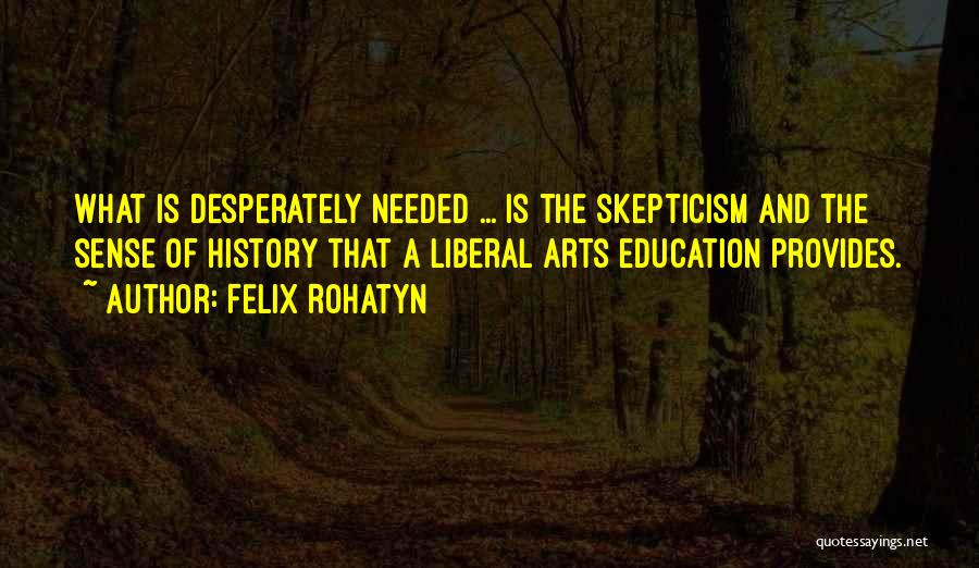 Felix Rohatyn Quotes: What Is Desperately Needed ... Is The Skepticism And The Sense Of History That A Liberal Arts Education Provides.