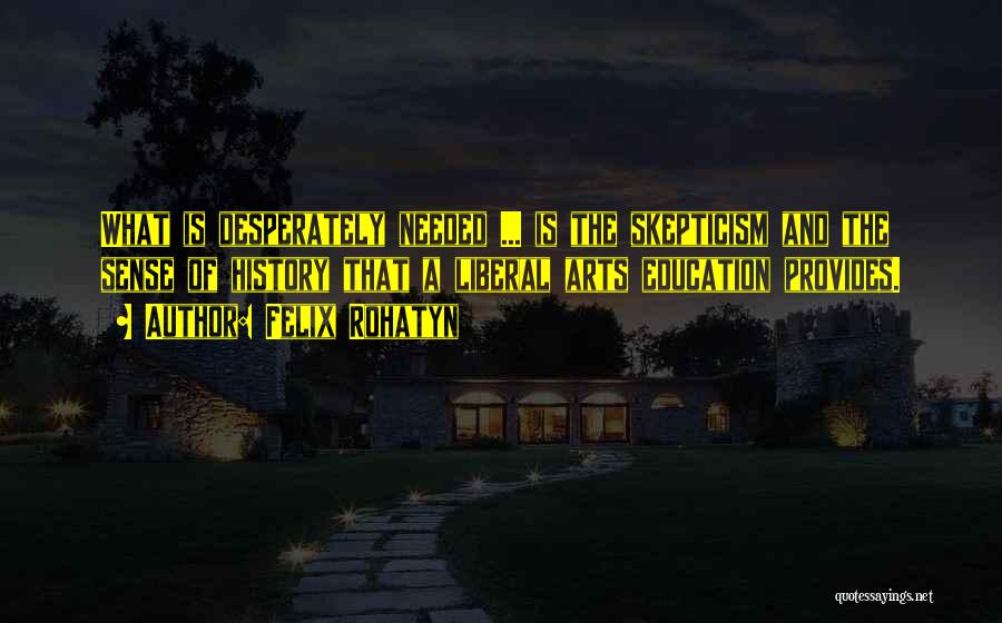Felix Rohatyn Quotes: What Is Desperately Needed ... Is The Skepticism And The Sense Of History That A Liberal Arts Education Provides.