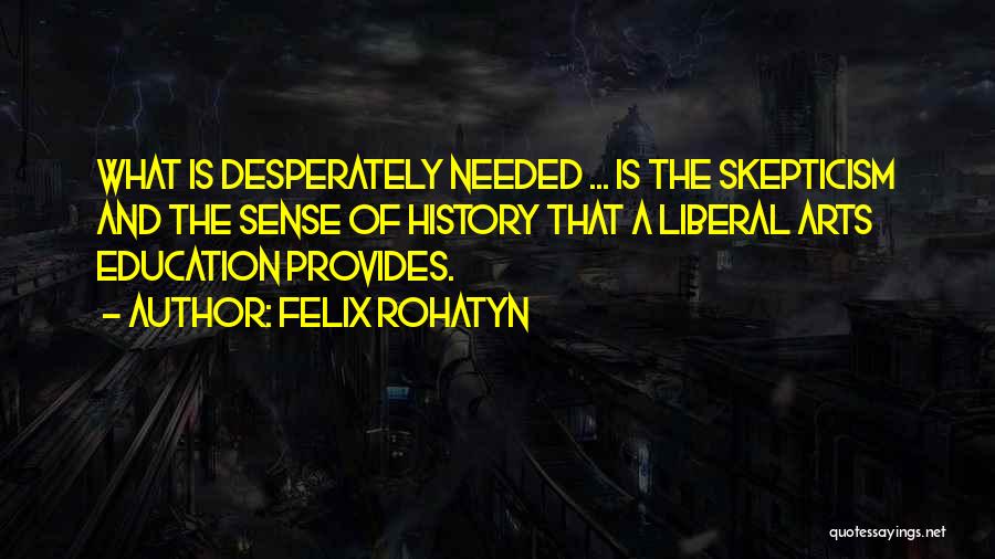 Felix Rohatyn Quotes: What Is Desperately Needed ... Is The Skepticism And The Sense Of History That A Liberal Arts Education Provides.