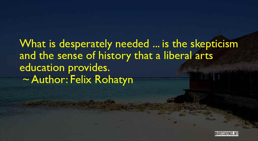 Felix Rohatyn Quotes: What Is Desperately Needed ... Is The Skepticism And The Sense Of History That A Liberal Arts Education Provides.