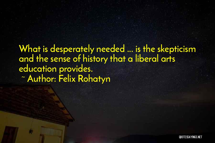 Felix Rohatyn Quotes: What Is Desperately Needed ... Is The Skepticism And The Sense Of History That A Liberal Arts Education Provides.