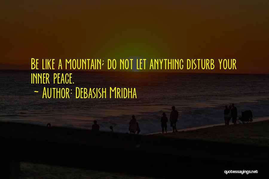 Debasish Mridha Quotes: Be Like A Mountain; Do Not Let Anything Disturb Your Inner Peace.