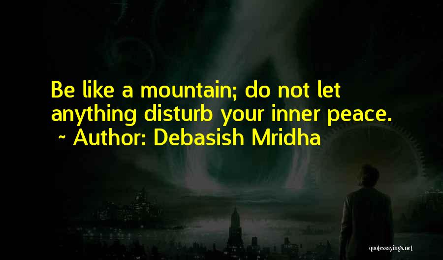 Debasish Mridha Quotes: Be Like A Mountain; Do Not Let Anything Disturb Your Inner Peace.
