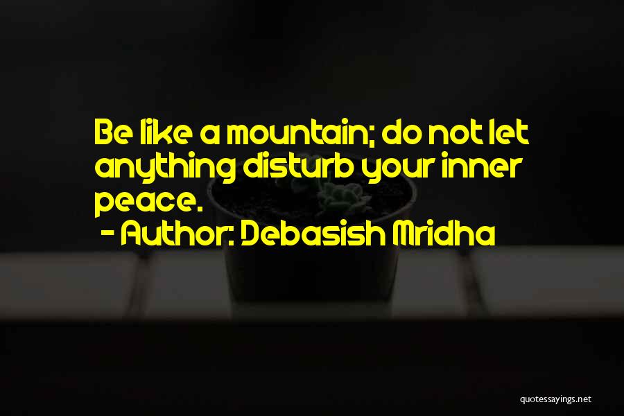 Debasish Mridha Quotes: Be Like A Mountain; Do Not Let Anything Disturb Your Inner Peace.