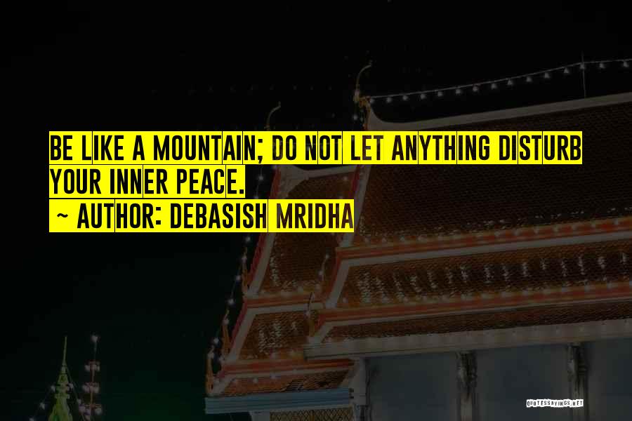 Debasish Mridha Quotes: Be Like A Mountain; Do Not Let Anything Disturb Your Inner Peace.