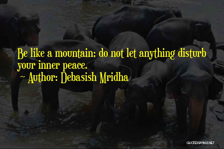 Debasish Mridha Quotes: Be Like A Mountain; Do Not Let Anything Disturb Your Inner Peace.