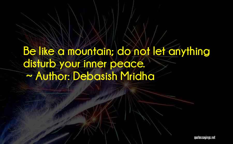 Debasish Mridha Quotes: Be Like A Mountain; Do Not Let Anything Disturb Your Inner Peace.