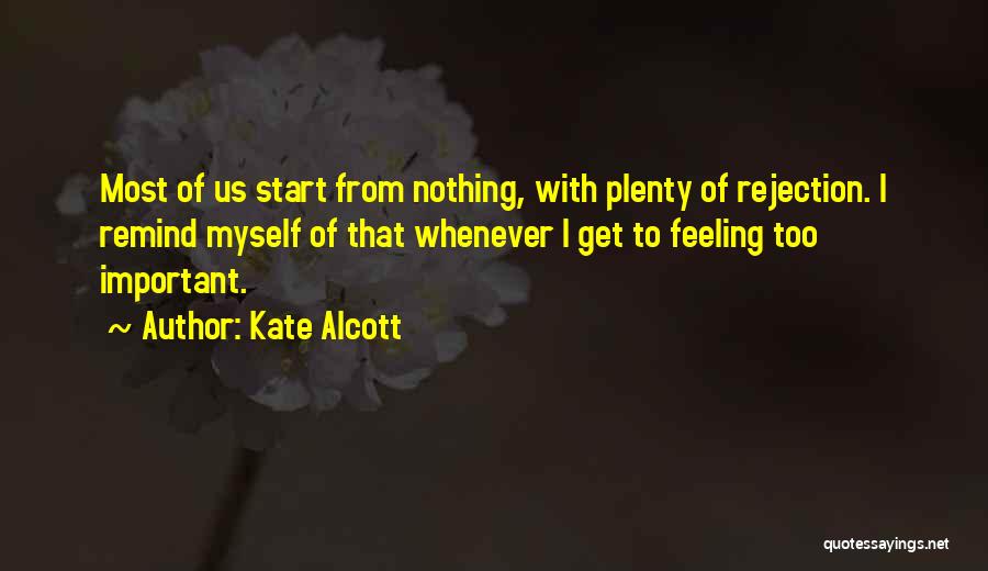 Kate Alcott Quotes: Most Of Us Start From Nothing, With Plenty Of Rejection. I Remind Myself Of That Whenever I Get To Feeling