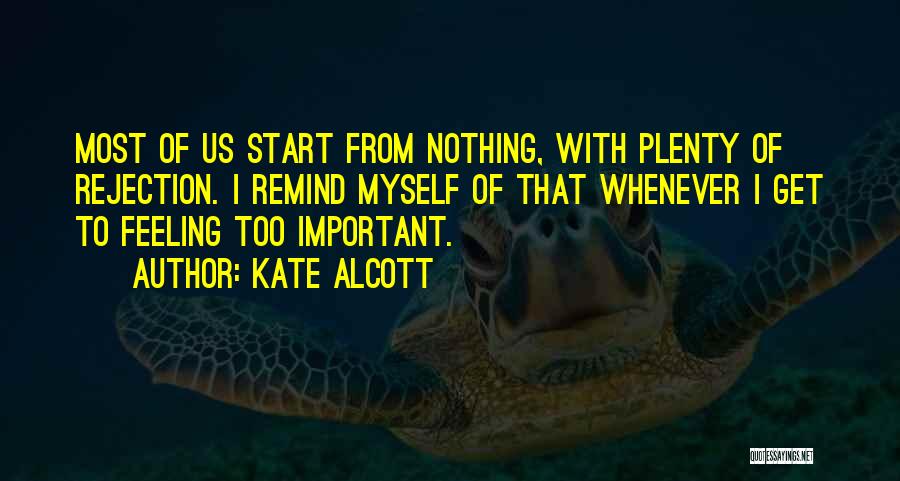 Kate Alcott Quotes: Most Of Us Start From Nothing, With Plenty Of Rejection. I Remind Myself Of That Whenever I Get To Feeling