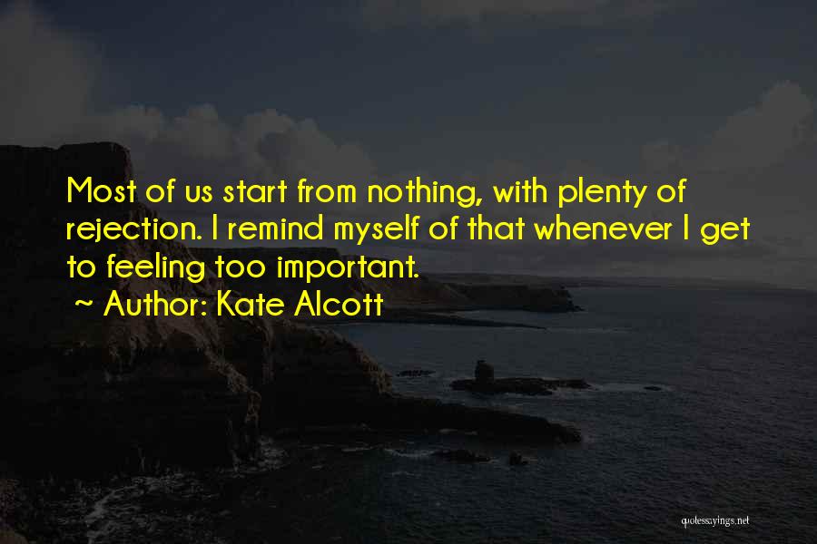 Kate Alcott Quotes: Most Of Us Start From Nothing, With Plenty Of Rejection. I Remind Myself Of That Whenever I Get To Feeling