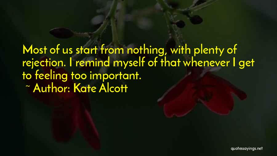Kate Alcott Quotes: Most Of Us Start From Nothing, With Plenty Of Rejection. I Remind Myself Of That Whenever I Get To Feeling