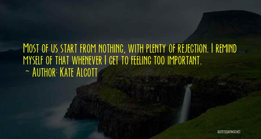 Kate Alcott Quotes: Most Of Us Start From Nothing, With Plenty Of Rejection. I Remind Myself Of That Whenever I Get To Feeling