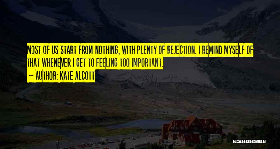 Kate Alcott Quotes: Most Of Us Start From Nothing, With Plenty Of Rejection. I Remind Myself Of That Whenever I Get To Feeling