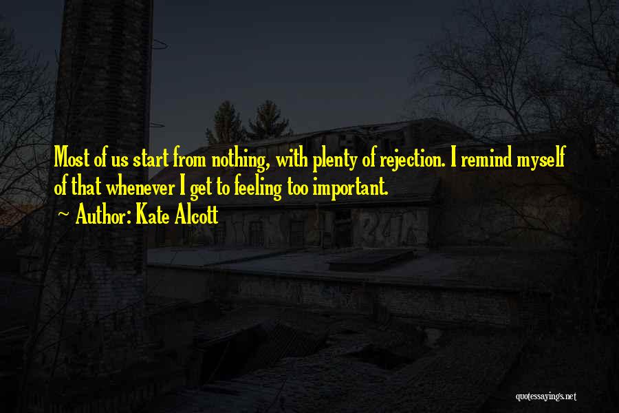 Kate Alcott Quotes: Most Of Us Start From Nothing, With Plenty Of Rejection. I Remind Myself Of That Whenever I Get To Feeling