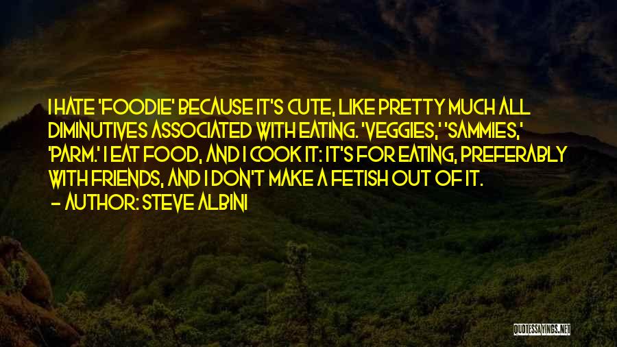 Steve Albini Quotes: I Hate 'foodie' Because It's Cute, Like Pretty Much All Diminutives Associated With Eating. 'veggies,' 'sammies,' 'parm.' I Eat Food,