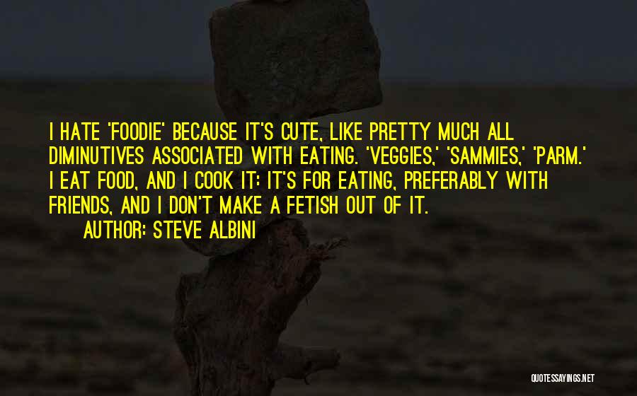 Steve Albini Quotes: I Hate 'foodie' Because It's Cute, Like Pretty Much All Diminutives Associated With Eating. 'veggies,' 'sammies,' 'parm.' I Eat Food,