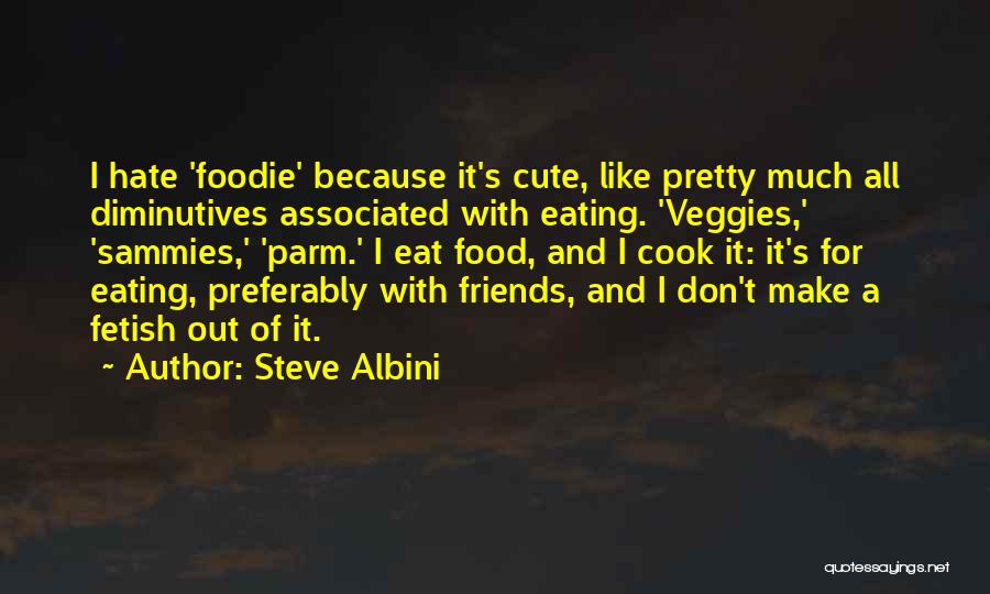 Steve Albini Quotes: I Hate 'foodie' Because It's Cute, Like Pretty Much All Diminutives Associated With Eating. 'veggies,' 'sammies,' 'parm.' I Eat Food,