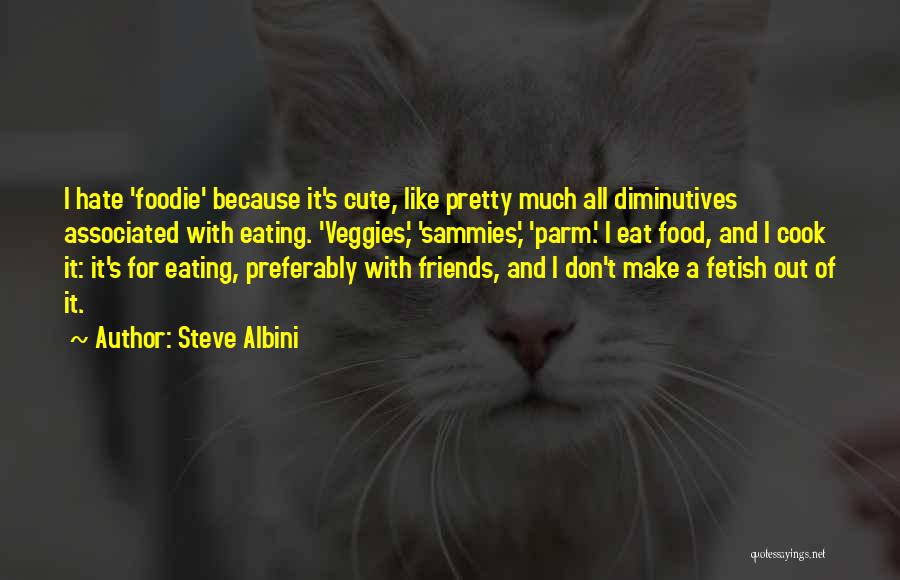 Steve Albini Quotes: I Hate 'foodie' Because It's Cute, Like Pretty Much All Diminutives Associated With Eating. 'veggies,' 'sammies,' 'parm.' I Eat Food,