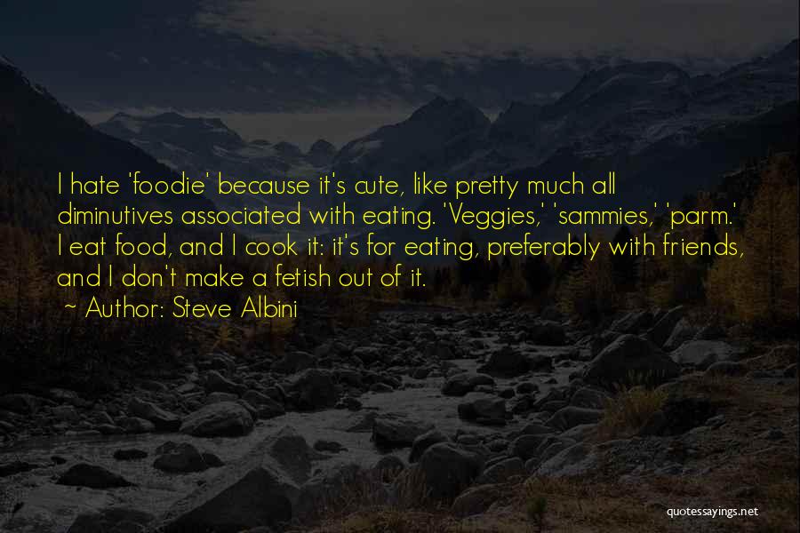 Steve Albini Quotes: I Hate 'foodie' Because It's Cute, Like Pretty Much All Diminutives Associated With Eating. 'veggies,' 'sammies,' 'parm.' I Eat Food,