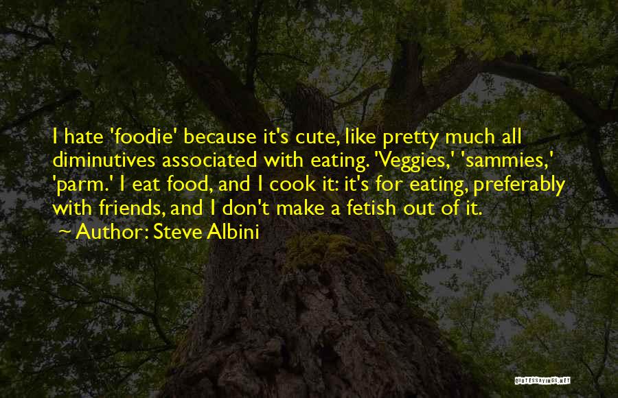 Steve Albini Quotes: I Hate 'foodie' Because It's Cute, Like Pretty Much All Diminutives Associated With Eating. 'veggies,' 'sammies,' 'parm.' I Eat Food,