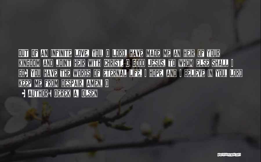 Derek A. Olsen Quotes: Out Of An Infinite Love, You, O Lord, Have Made Me An Heir Of Your Kingdom And Joint Heir With