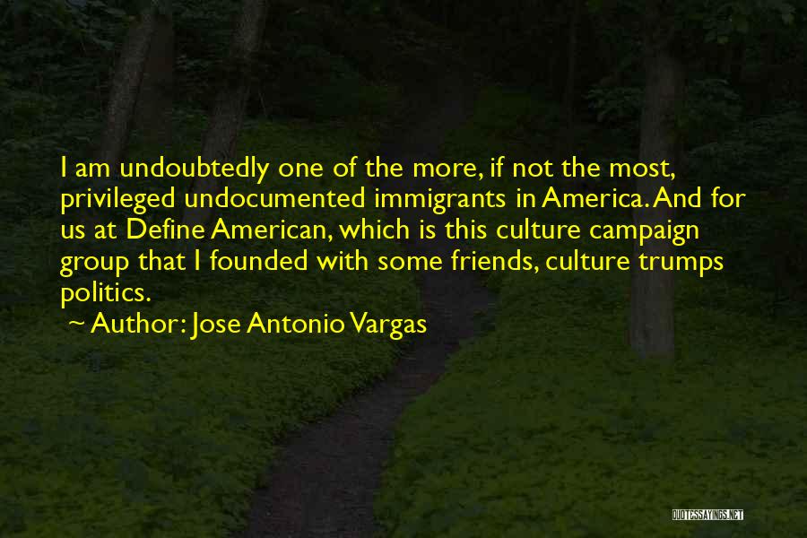 Jose Antonio Vargas Quotes: I Am Undoubtedly One Of The More, If Not The Most, Privileged Undocumented Immigrants In America. And For Us At