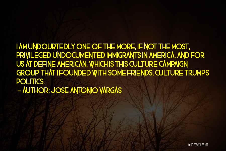 Jose Antonio Vargas Quotes: I Am Undoubtedly One Of The More, If Not The Most, Privileged Undocumented Immigrants In America. And For Us At