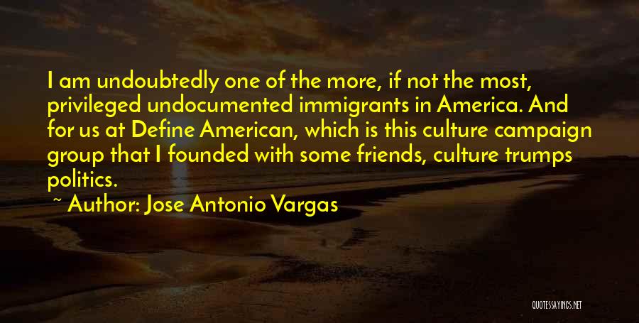 Jose Antonio Vargas Quotes: I Am Undoubtedly One Of The More, If Not The Most, Privileged Undocumented Immigrants In America. And For Us At
