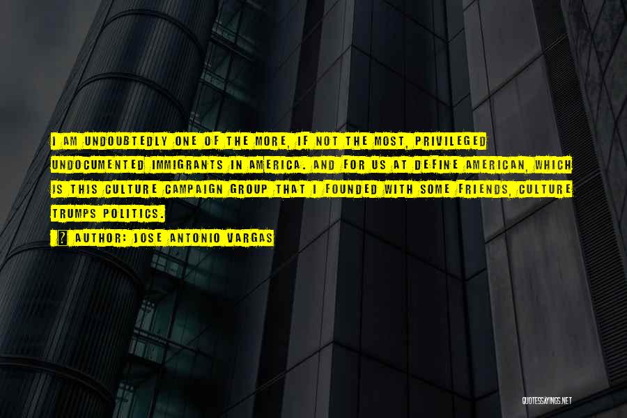 Jose Antonio Vargas Quotes: I Am Undoubtedly One Of The More, If Not The Most, Privileged Undocumented Immigrants In America. And For Us At
