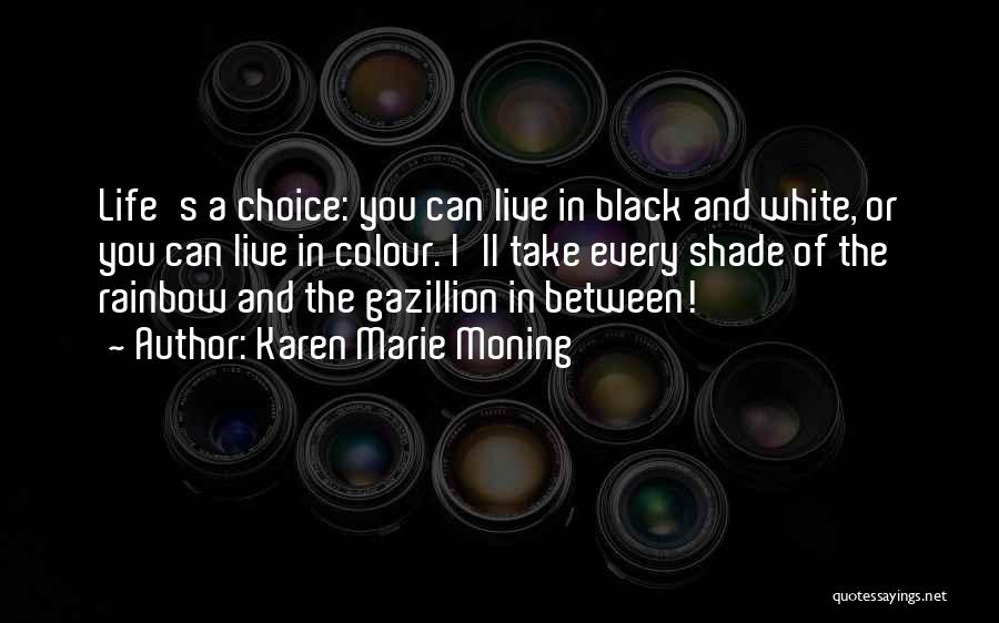 Karen Marie Moning Quotes: Life's A Choice: You Can Live In Black And White, Or You Can Live In Colour. I'll Take Every Shade