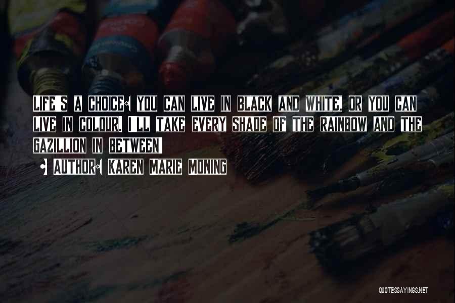 Karen Marie Moning Quotes: Life's A Choice: You Can Live In Black And White, Or You Can Live In Colour. I'll Take Every Shade