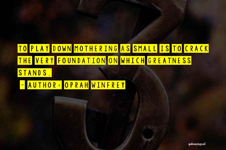 Oprah Winfrey Quotes: To Play Down Mothering As Small Is To Crack The Very Foundation On Which Greatness Stands.