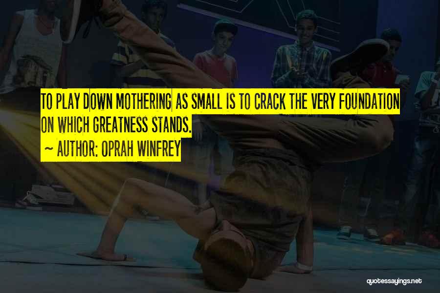 Oprah Winfrey Quotes: To Play Down Mothering As Small Is To Crack The Very Foundation On Which Greatness Stands.