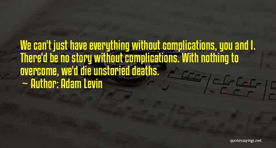 Adam Levin Quotes: We Can't Just Have Everything Without Complications, You And I. There'd Be No Story Without Complications. With Nothing To Overcome,