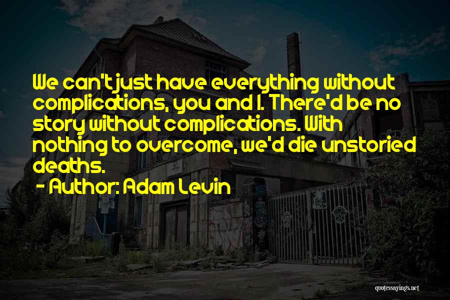 Adam Levin Quotes: We Can't Just Have Everything Without Complications, You And I. There'd Be No Story Without Complications. With Nothing To Overcome,