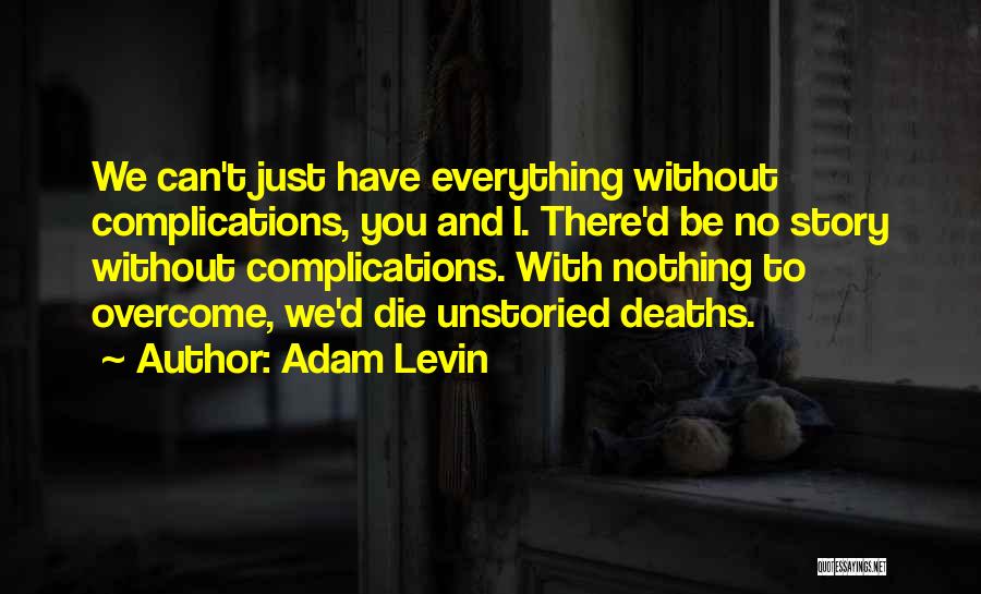 Adam Levin Quotes: We Can't Just Have Everything Without Complications, You And I. There'd Be No Story Without Complications. With Nothing To Overcome,