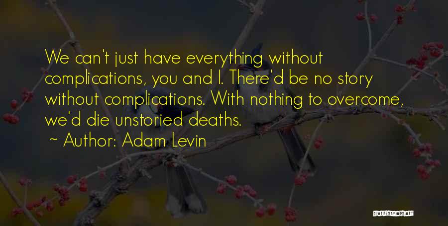 Adam Levin Quotes: We Can't Just Have Everything Without Complications, You And I. There'd Be No Story Without Complications. With Nothing To Overcome,