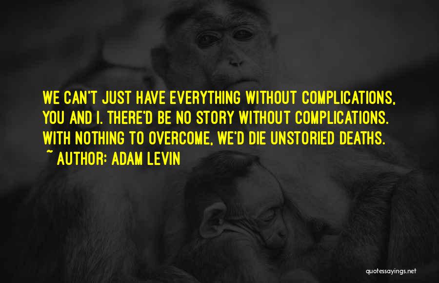 Adam Levin Quotes: We Can't Just Have Everything Without Complications, You And I. There'd Be No Story Without Complications. With Nothing To Overcome,