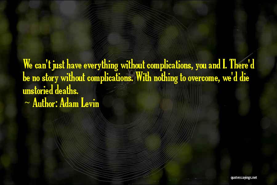 Adam Levin Quotes: We Can't Just Have Everything Without Complications, You And I. There'd Be No Story Without Complications. With Nothing To Overcome,