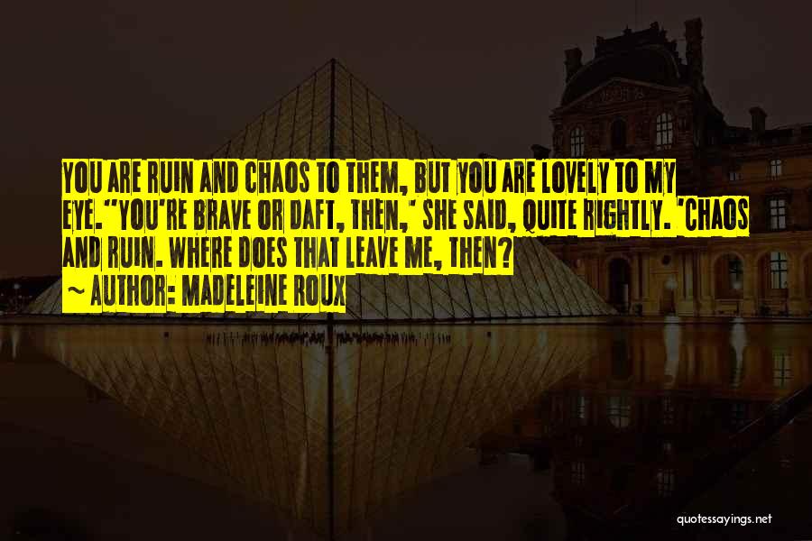 Madeleine Roux Quotes: You Are Ruin And Chaos To Them, But You Are Lovely To My Eye.''you're Brave Or Daft, Then,' She Said,