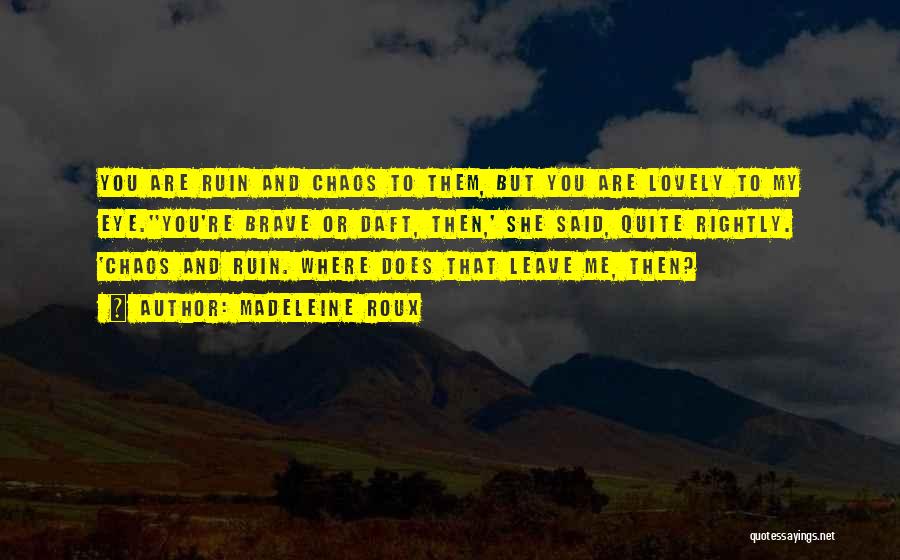 Madeleine Roux Quotes: You Are Ruin And Chaos To Them, But You Are Lovely To My Eye.''you're Brave Or Daft, Then,' She Said,