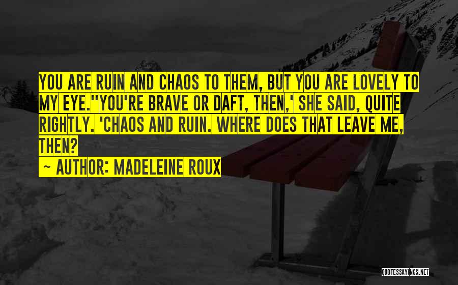 Madeleine Roux Quotes: You Are Ruin And Chaos To Them, But You Are Lovely To My Eye.''you're Brave Or Daft, Then,' She Said,