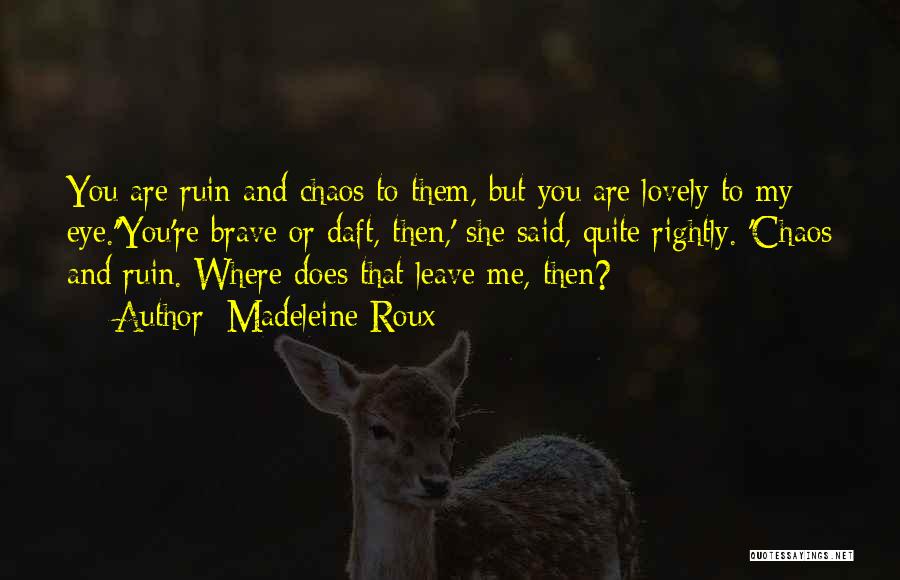 Madeleine Roux Quotes: You Are Ruin And Chaos To Them, But You Are Lovely To My Eye.''you're Brave Or Daft, Then,' She Said,